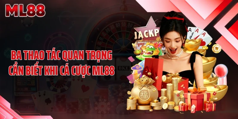 Ba thao tác quan trọng cần biết khi cá cược ML88