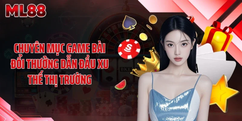 Chuyên mục game bài đổi thưởng dẫn đầu xu thế thị trường