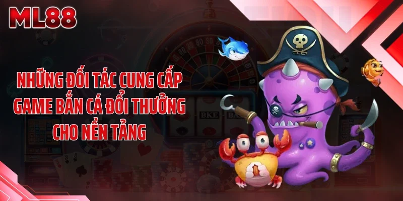 Những đối tác cung cấp game bắn cá đổi thưởng cho nền tảng