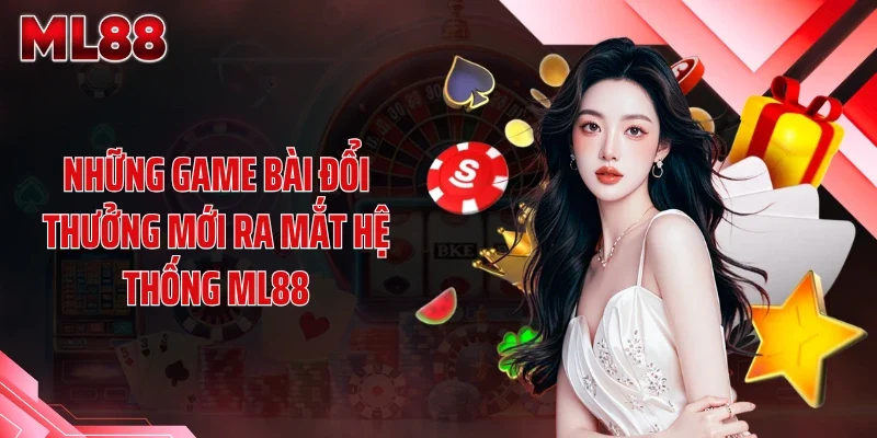 Những game bài đổi thưởng mới ra mắt hệ thống ML88