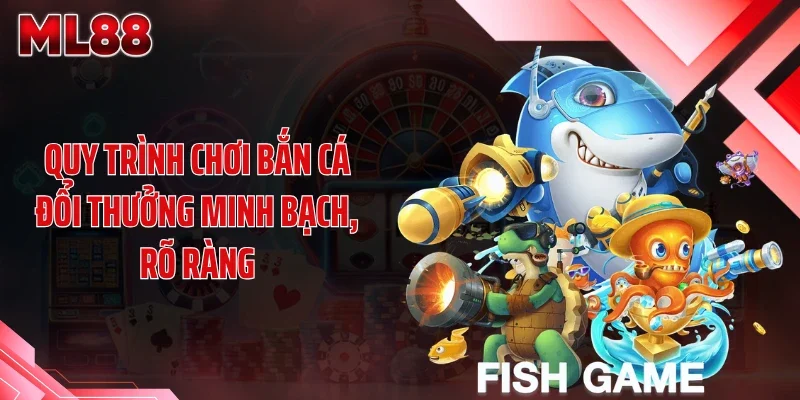 Quy trình chơi bắn cá đổi thưởng minh bạch, rõ ràng