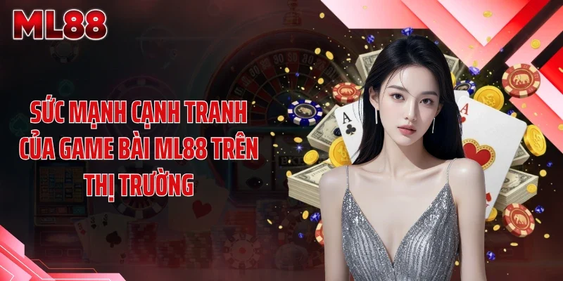 Sức mạnh cạnh tranh của game bài ML88 trên thị trường