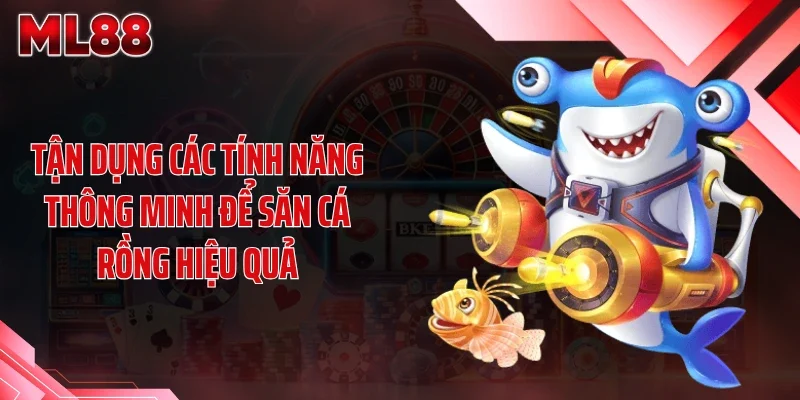 Tận dụng các tính năng thông minh để săn cá rồng hiệu quả