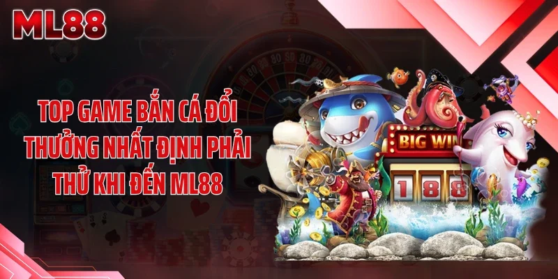 Top game bắn cá đổi thưởng nhất định phải thử khi đến ML88