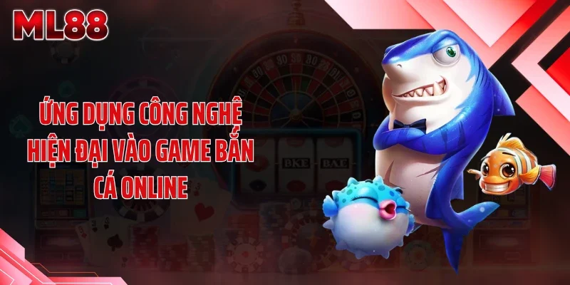Ứng dụng công nghệ hiện đại vào game bắn cá online